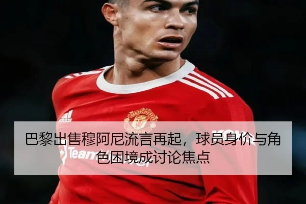 巴黎出售穆阿尼流言再起，球员身价与角色困境成讨论焦点 | xingkong
