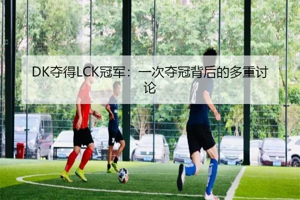 DK夺得LCK冠军：一次夺冠背后的多重讨论