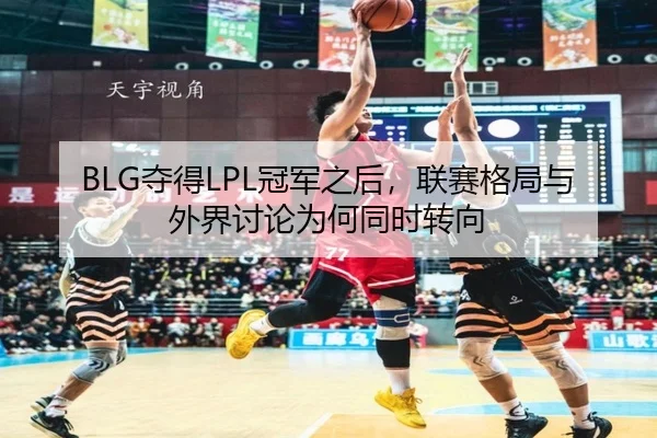 BLG夺得LPL冠军之后，联赛格局与外界讨论为何同时转向